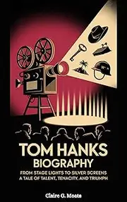 TOM HANKS BIOGRAPHY: From Stage Lights to Silver Screens: A Tale of Talent, Tenacity, and Triumph