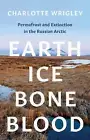 Earth, Ice, Bone, Blood: Permafrost and Extinction in the Russian Arctic by Char