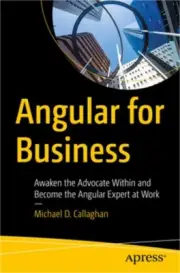 Angular for Business: Awaken the Advocate Within and Become the Angular Expert a