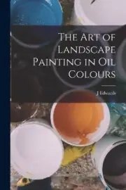 The Art of Landscape Painting in Oil Colours by J. Edwards