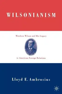 Wilsonianism: Woodrow Wilson and His Legacy in American Foreign Relations