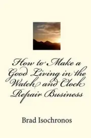 How to Make a Good Living in the Watch and Clock Repair Business by Brad Isochro