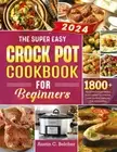 The Super Easy Crock Pot Cookbook for Beginners: 1800+ Days of Time-Saving and D