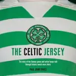 THE CELTIC JERSEY: THE STORY OF THE FAMOUS GREEN AND WHITE HOOPS TOLD THROUGH HISTORIC MATCH WORN SHIRTS