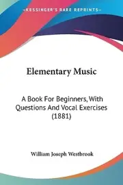 Elementary Music: A Book For Beginners, With Questions And Vocal Exercises (1881