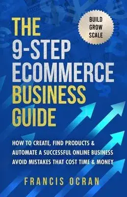 The 9-Step Ecommerce Business Guide: How To Create, Find Products & Automate An Online Business: Avoid Mistakes That Cost Time & Money