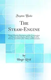 The Steam-Engine: Being a Popular Description of the Construction and Action of the Engine; With a Sketch of Its History, and of the Laws of Heat and Pneumatics (Classic Reprint)