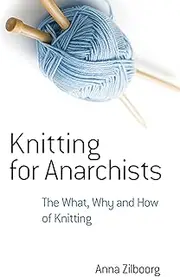 Knitting for Anarchists: The What, Why and How of Knitting