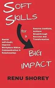 SOFT SKILLS for a BIG IMPACT: Banish Self-Doubt, Improve Workplace Ethics, Communication and Relationships, Resolve Conflicts, Achieve Breakthrough Success and Transformation