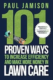 101 Proven Ways to Increase Efficiency and Make More Money in Lawn Care: Practical Tactics to Grow a Better Landscaping Business