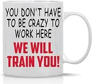 You Don't Have to Be Crazy to Work Here, We'll Train You - 11oz White Ceramic Coffee Mug – Funny Office Mug Gifts for Bosses, Employees - By CBT Mugs