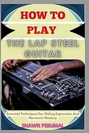 How To Play The Lap Steel Guitar: Essential Techniques For Sliding Expression And Harmonic Mastery