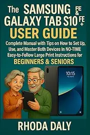 The Samsung Galaxy Tab S10 FE & FE+ User Guide: Complete Manual with Tips on How to Set Up, Use and Master Both Devices In NO-TIME. Easy-to-Follow Large Print Instructions for BEGINNERS & SENIORS