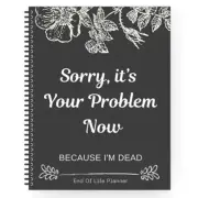 Sorry, it’s Your Problem Now , Because I'm Dead: Funny End of life planner New