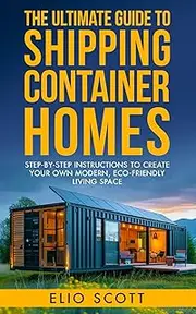 The Ultimate Guide To Shipping Container Homes: Step-By-Step Instructions To Create Your Own Modern, Eco-Friendly Living Space