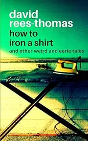 How to Iron a Shirt: and other Weird and Eerie Tales