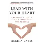 LEAD WITH YOUR HEART: CREATING A LIFE OF LOVE, COMPASSION, AND PURPOSE