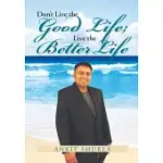 DON’T LIVE THE GOOD LIFE; LIVE THE BETTER LIFE