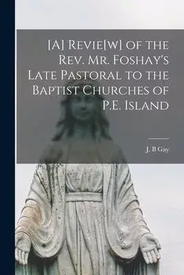 [A] Revie[w] of the Rev. Mr. Foshay’’s Late Pastoral to the Baptist Churches of P.E. Island [microform]