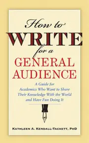 How to Write for a General Audience: A Guide for Academics Who Want to Share Their Knowledge with the World and Have Fun Doing It