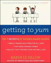 Getting to Yum: The 7 Secrets of Raising Eager Eaters by Karen Le Billon: New