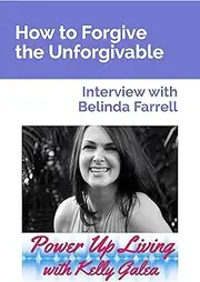 How to Forgive the Unforgivable - Interview with Belinda Farrell (Power Up Living with Kelly Galea Book 59)