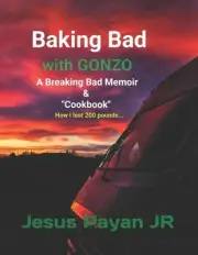Baking Bad with Gonzo My Breaking Bad Memoir & Cookbook" How I lost 200 pounds..