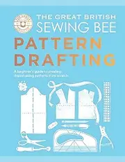 The Great British Sewing Bee: Pattern Drafting: A Beginner’s Guide to Creating Dressmaking Patterns From Scratch