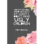 NO MATTER HOW HARD LIFE GETS AT LEAST I DON’’T HAVE UGLY CHILDREN, MOM JOURNAL: 6