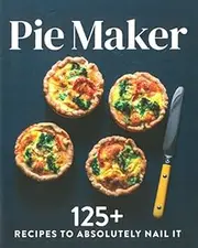 The Pie Maker Cookbook: Every Recipe You'll Ever Need to Absolutely Nail It