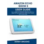 AMAZON ECHO SHOW 8 USER GUIDE: THE COMPLETE USER MANUAL FOR BEGINNERS AND PRO TO MASTER THE NEW AMAZON ECHO SHOW 8 WITH TRICKS & TIPS FOR ALEXA SKILL
