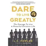 DARE TO LIVE GREATLY: THE COURAGE TO LIVE A POWERFUL CHRISTIAN LIFE