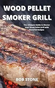 Wood Pellet Smoker Grill: The Ultimate Guide to Master your Wood Pellet Grill with Flavorful Recipes