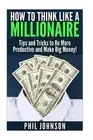 How to Think Like a Millionaire: Tips and Tricks to Be More Productive and Make