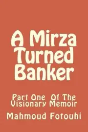 A Mirza Turned Banker: Part One Of The Visionary Memoir by Mahmoud Fotouhi (Engl