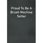 PROUD TO BE A BRUSH MACHINE SETTER: LINED NOTEBOOK FOR MEN, WOMEN AND CO WORKERS