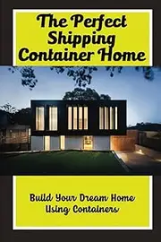 The Perfect Shipping Container Home: Build Your Dream Home Using Containers