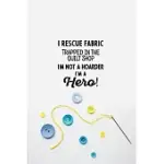 I RESCUE FABRIC TRAPPED IN THE QUILT SHOP I’’M NOT A HOARDER I’’M A HERO!: FUNNY NOTEBOOK AND JOURNAL WIDE RULED 6X9 120 PAGES.