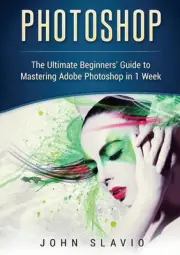 Photoshop: The Ultimate Beginners' Guide to Mastering Adobe Photoshop in 1 Week