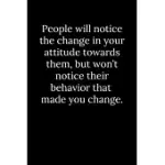 PEOPLE WILL NOTICE THE CHANGE IN YOUR ATTITUDE TOWARDS THEM, BUT WON’’T NOTICE THEIR BEHAVIOR THAT MADE YOU CHANGE.