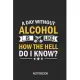 A day without alcohol is like how the hell do i know? Notebook: DIN A5 Notebook - 110 lined pages funny notebook for colleagues and friends - funny gi