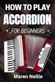 HOW TO PLAY ACCORDION FOR BEGINNERS: A Comprehensive Step-By-Step Approach To Mastering Melodies, Finger Techniques, Rhythmic Expression, And More With Confidence And Ease