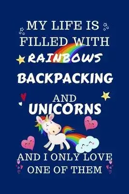 My Life Is Filled With Rainbows Backpacking And Unicorns And I Only Love One Of Them: Perfect Gag Gift For A Lover Of Backpacking - Blank Lined Notebo