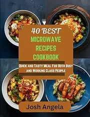 40 Best Microwave Recipes Cookbook: Quick and Tasty Meal For Both Busy and Working Class People