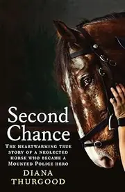 Second Chance: The Heartwarming True Story of a Neglected Horse Who Became a Mounted Police Hero