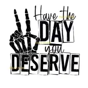Sublimation Print Have The Day You Deserve Ready to Press Heat Transfer