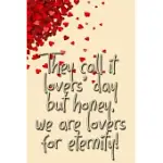 THEY CALL IT LOVERS DAY BUT HONEY WE ARE LOVERS FOR ETERNITY BEST GIFT ON VALENTINE’’S DAY TO CELEBRATE YOUR LOVE: JOURNAL WITH BLANK LINED PAGES FOR J