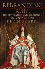 REBRANDING RULE: THE RESTORATION AND REVOLUTION MONARCHY, By Kevin Sharpe *NEW*