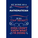 MY WORK AS A MATHEMATICIAN IS SO TOP SECRET EVEN I DON’’T KNOW WHAT I’’M DOING: PERFECT GAG GIFT FOR A TOP SECRET MATHEMATICIAN - BLANK LINED NOTEBOOK J