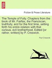 The Temple of Folly. Chapters from the Book of Mr. Fairfax, the Franciscan, Truthfully, and for the First Time, Setting Forth His Entire Relation with ... Edited [Or Rather, Written] by P. Creswick.